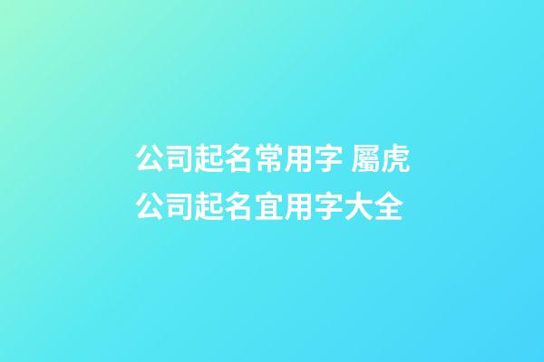 公司起名常用字 屬虎公司起名宜用字大全-第1張-公司起名-玄機派